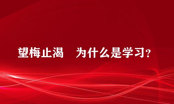 望梅止渴 为什么是学习？