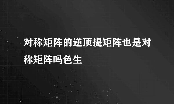 对称矩阵的逆顶提矩阵也是对称矩阵吗色生