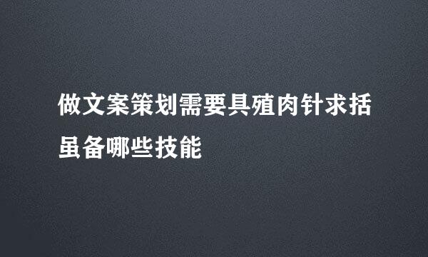 做文案策划需要具殖肉针求括虽备哪些技能