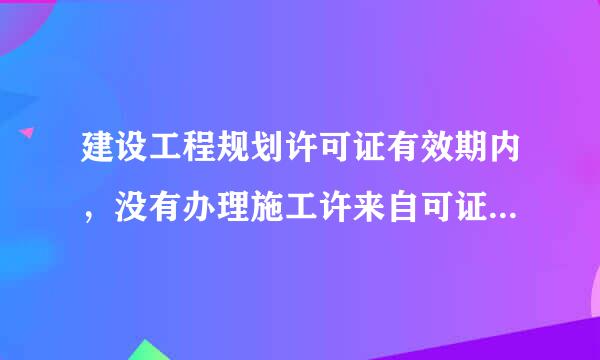 建设工程规划许可证有效期内，没有办理施工许来自可证，但桩基已施工，规划许360问答可证算不算在有效期内