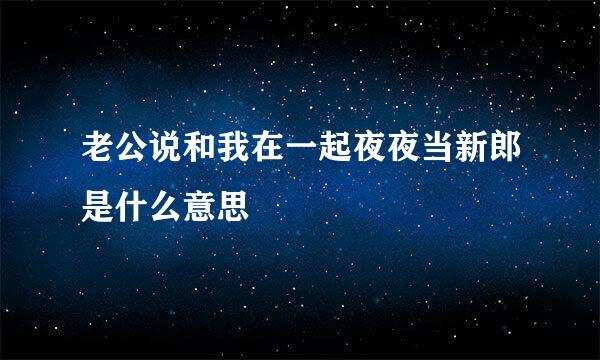 老公说和我在一起夜夜当新郎是什么意思