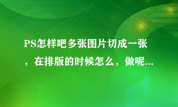 PS怎样吧多张图片切成一张，在排版的时候怎么，做呢，有人能告诉我吗？