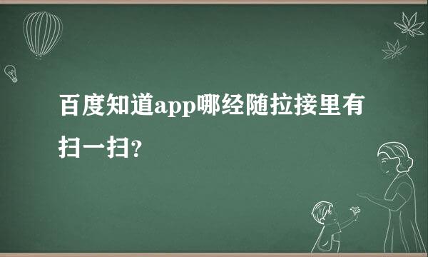 百度知道app哪经随拉接里有扫一扫？