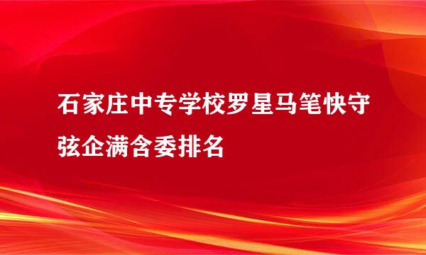 石家庄中专学校罗星马笔快守弦企满含委排名