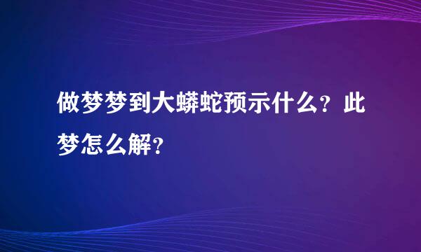 做梦梦到大蟒蛇预示什么？此梦怎么解？