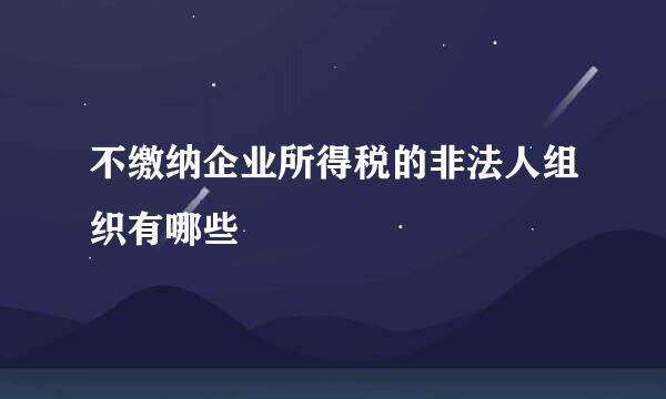 不缴纳企业所得税的非法人组织有哪些