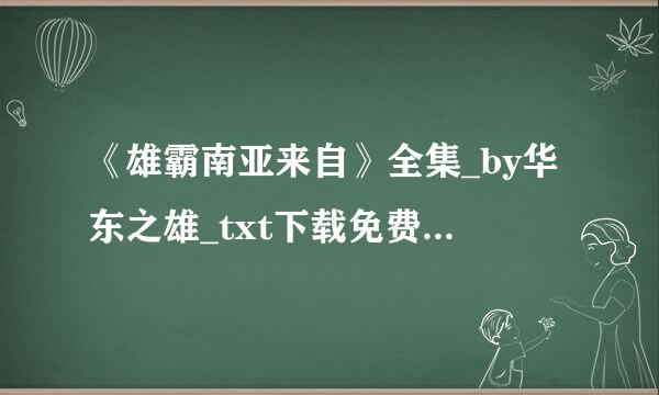 《雄霸南亚来自》全集_by华东之雄_txt下载免费全文阅读