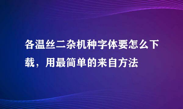 各温丝二杂机种字体要怎么下载，用最简单的来自方法