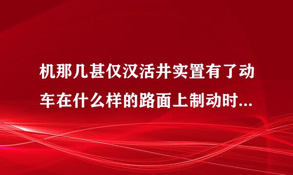 机那几甚仅汉活井实置有了动车在什么样的路面上制动时车轮最容易抱死？