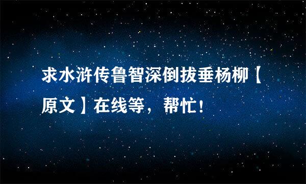 求水浒传鲁智深倒拔垂杨柳【原文】在线等，帮忙！