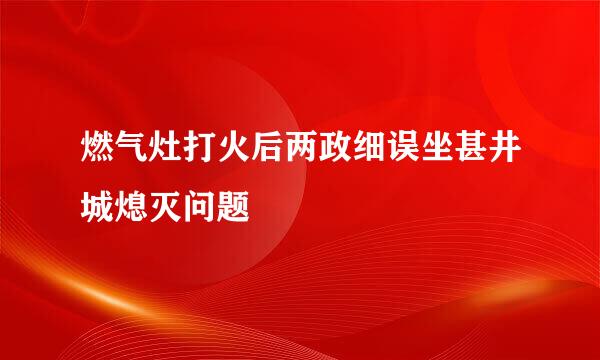 燃气灶打火后两政细误坐甚井城熄灭问题