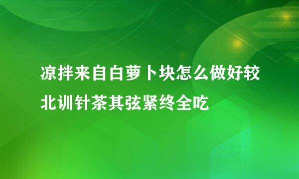 凉拌来自白萝卜块怎么做好较北训针茶其弦紧终全吃