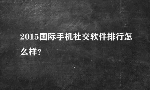 2015国际手机社交软件排行怎么样？