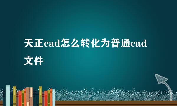 天正cad怎么转化为普通cad文件