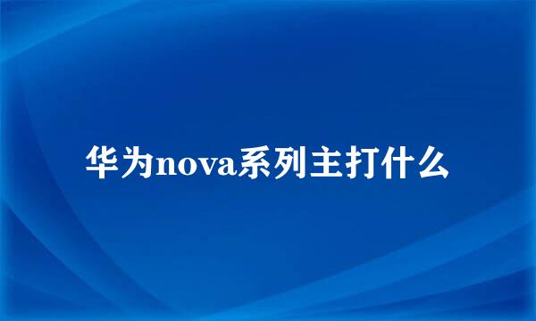 华为nova系列主打什么