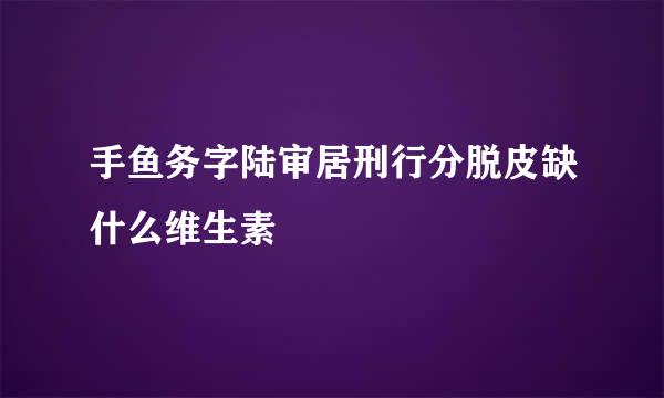 手鱼务字陆审居刑行分脱皮缺什么维生素