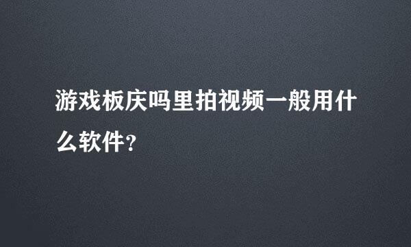 游戏板庆吗里拍视频一般用什么软件？