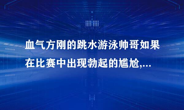 血气方刚的跳水游泳帅哥如果在比赛中出现勃起的尴尬,该如何化解?