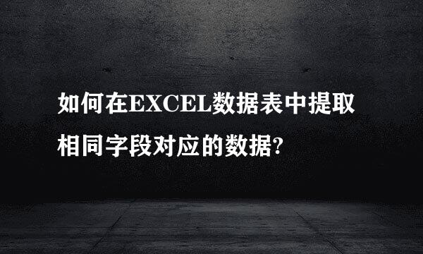 如何在EXCEL数据表中提取相同字段对应的数据?