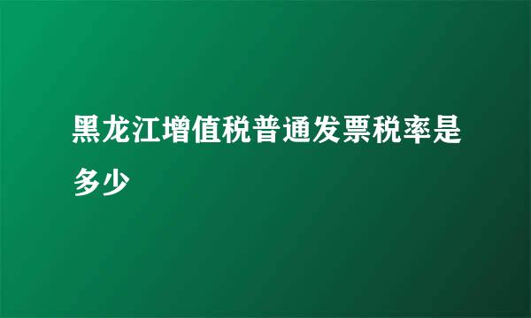 黑龙江增值税普通发票税率是多少