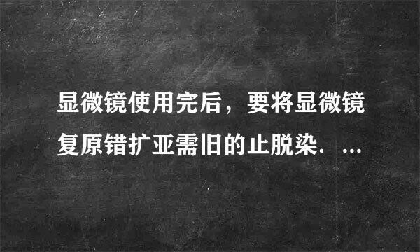 显微镜使用完后，要将显微镜复原错扩亚需旧的止脱染．以下操作正确的是（  ）A．将一个物镜对准通光孔，将镜筒下降至最低