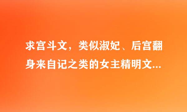 求宫斗文，类似淑妃、后宫翻身来自记之类的女主精明文，不要妻锦、名门闺秀之类的女主痴呆文