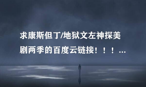 求康斯但丁/地狱文左神探美剧两季的百度云链接！！！ 麻烦再推荐推荐板雷帮距好看的美剧！谢谢啦