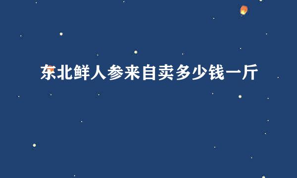 东北鲜人参来自卖多少钱一斤