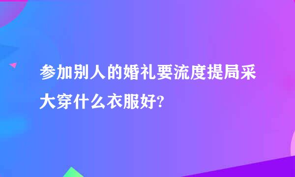 参加别人的婚礼要流度提局采大穿什么衣服好?