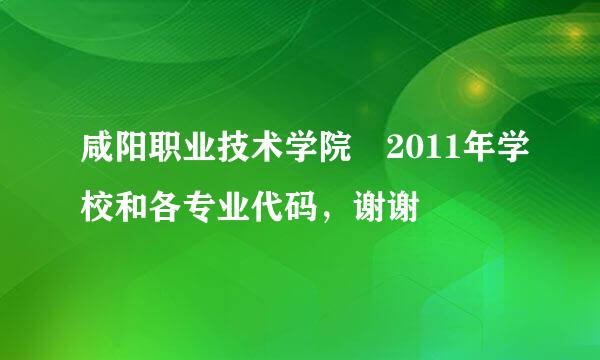 咸阳职业技术学院 2011年学校和各专业代码，谢谢