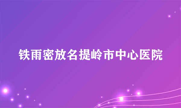 铁雨密放名提岭市中心医院