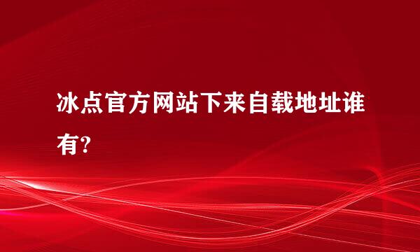 冰点官方网站下来自载地址谁有?