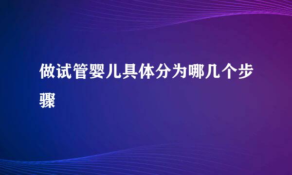 做试管婴儿具体分为哪几个步骤