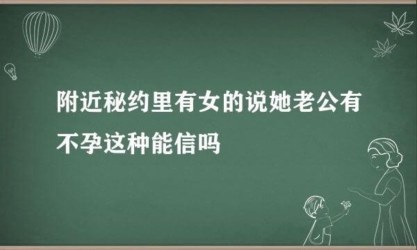 附近秘约里有女的说她老公有不孕这种能信吗