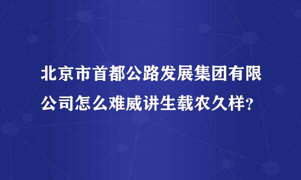 北京市首都公路发展集团有限公司怎么难威讲生载农久样？