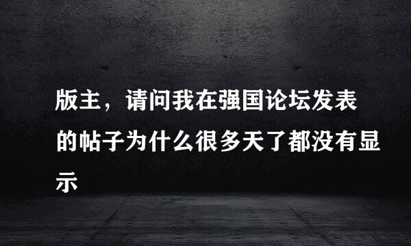 版主，请问我在强国论坛发表的帖子为什么很多天了都没有显示