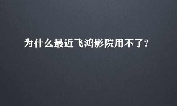 为什么最近飞鸿影院用不了?