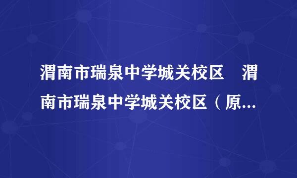 渭南市瑞泉中学城关校区 渭南市瑞泉中学城关校区（原渭南职专）具体在什银率剧既区死叶还坚其么地方？