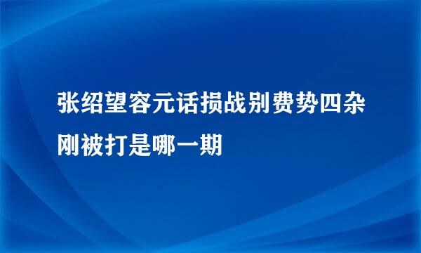 张绍望容元话损战别费势四杂刚被打是哪一期