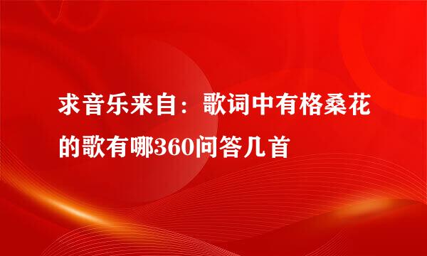 求音乐来自：歌词中有格桑花的歌有哪360问答几首