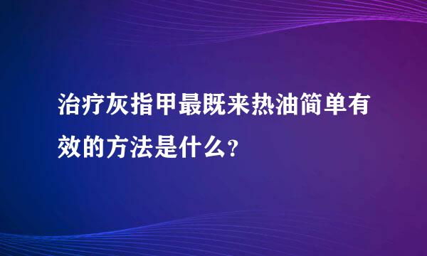 治疗灰指甲最既来热油简单有效的方法是什么？