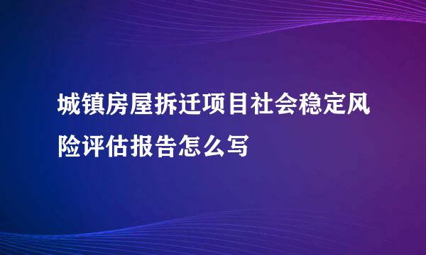 城镇房屋拆迁项目社会稳定风险评估报告怎么写