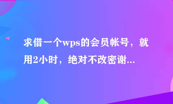 求借一个wps的会员帐号，就用2小时，绝对不改密谢谢！！！