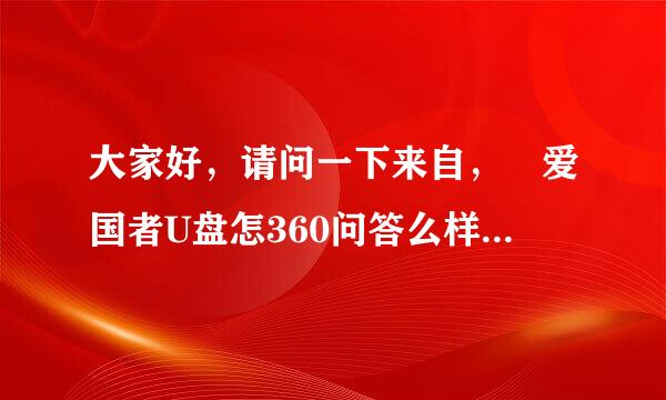 大家好，请问一下来自， 爱国者U盘怎360问答么样？好用吗？质量好吗？谢谢大家的帮助了。