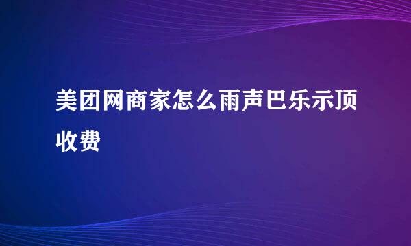 美团网商家怎么雨声巴乐示顶收费