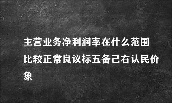 主营业务净利润率在什么范围比较正常良议标五备己右认民价象