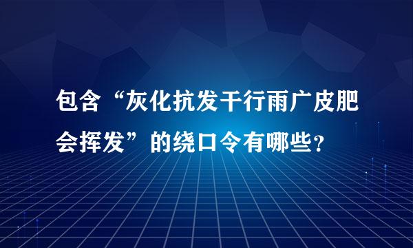 包含“灰化抗发干行雨广皮肥会挥发”的绕口令有哪些？