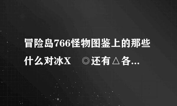 冒险岛766怪物图鉴上的那些什么对冰X ◎还有△各是什么意思呀？