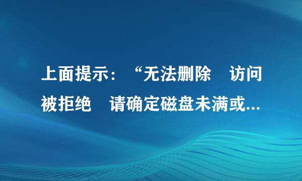 上面提示：“无法删除 访问被拒绝 请确定磁盘未满或未被写保护而且文件未被使用”。速请帮来自忙 急用！！！