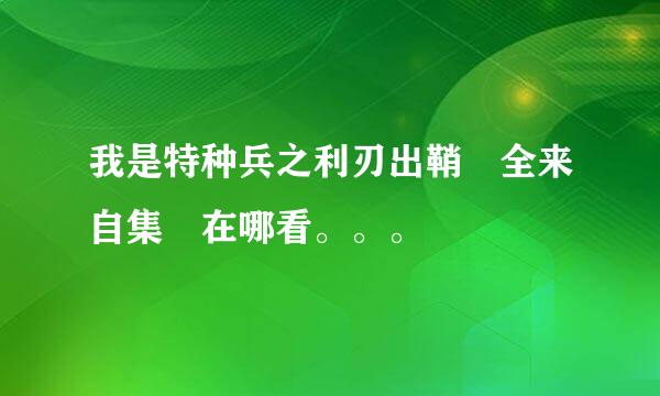 我是特种兵之利刃出鞘 全来自集 在哪看。。。